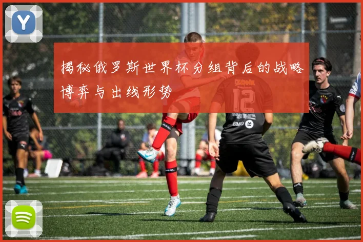 揭秘俄罗斯世界杯分组背后的战略博弈与出线形势