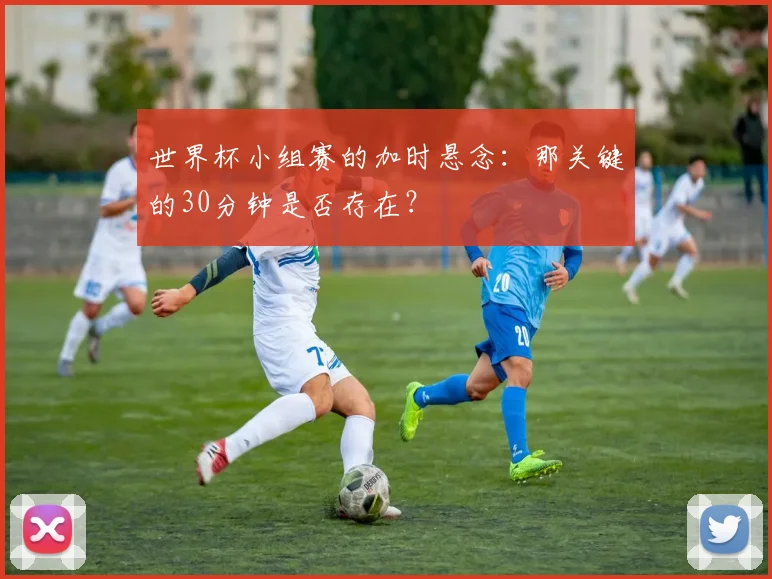 世界杯小组赛的加时悬念：那关键的30分钟是否存在？