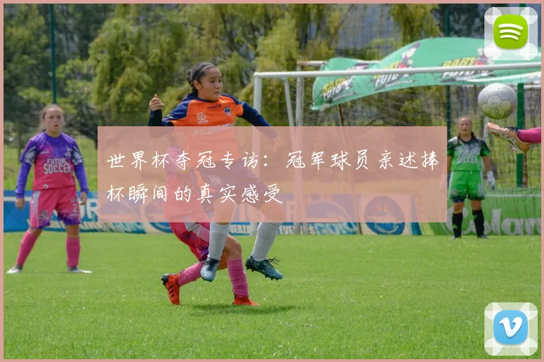 世界杯夺冠专访：冠军球员亲述捧杯瞬间的真实感受