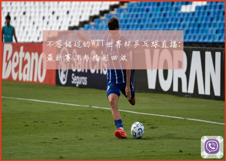 不容错过的WTT世界杯乒乓球直播：最新赛况与精彩回放