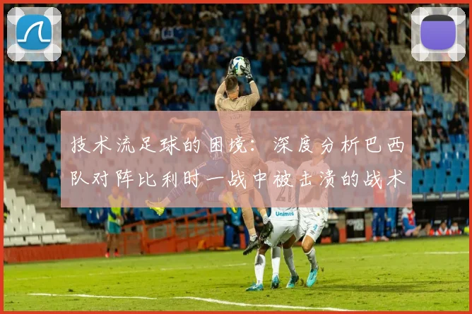技术流足球的困境：深度分析巴西队对阵比利时一战中被击溃的战术细节