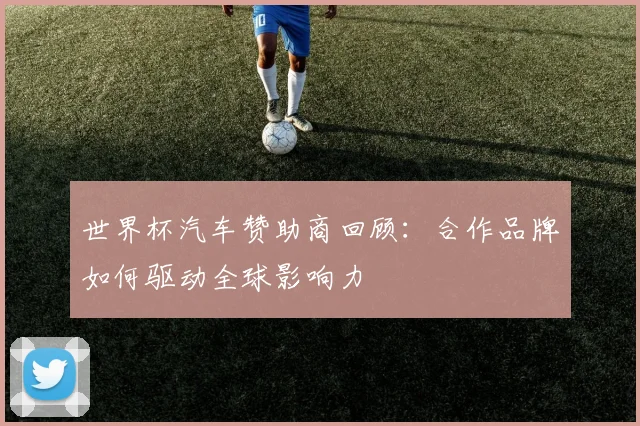 世界杯汽车赞助商回顾：合作品牌如何驱动全球影响力