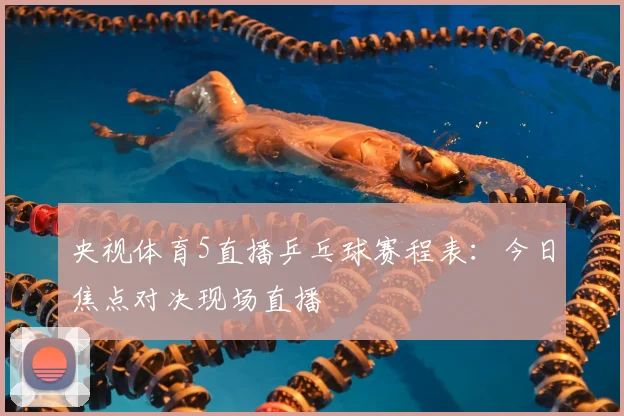 央视体育5直播乒乓球赛程表:今日焦点对决现场直播