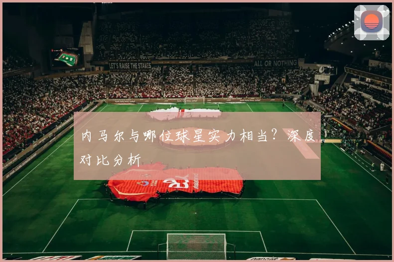 内马尔与哪位球星实力相当?深度对比分析