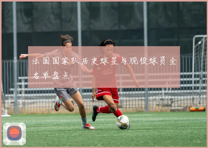 法国国家队历史球星与现役球员全名单盘点