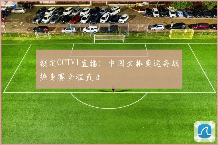 锁定CCTV1直播:中国女排奥运备战热身赛全程直击