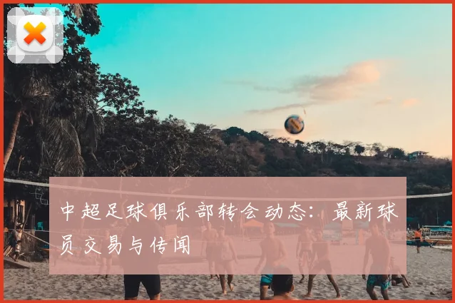 中超足球俱乐部转会动态:最新球员交易与传闻
