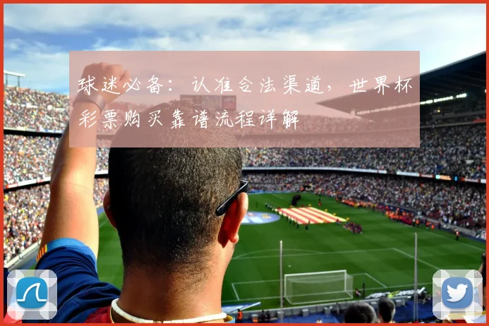 球迷必备：认准合法渠道，世界杯彩票购买靠谱流程详解