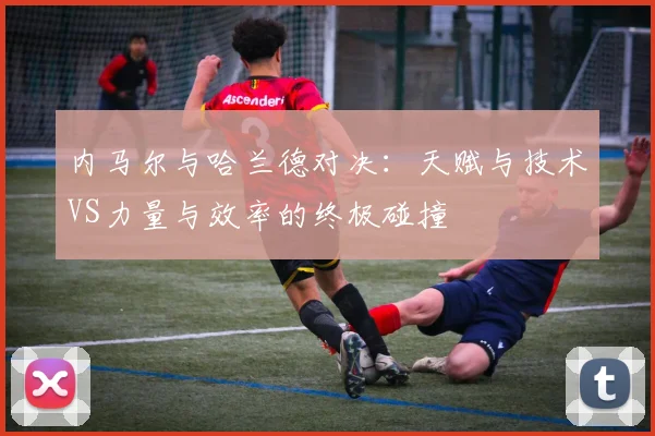内马尔与哈兰德对决：天赋与技术VS力量与效率的终极碰撞