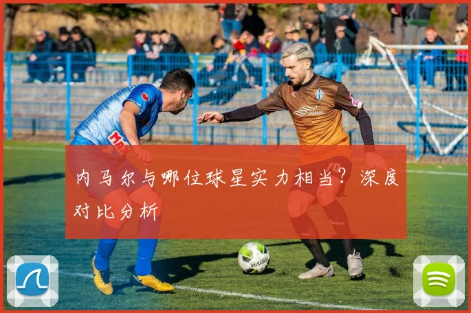 内马尔与哪位球星实力相当?深度对比分析