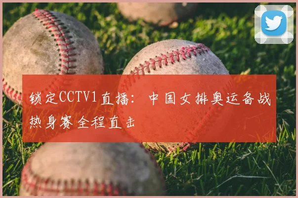 锁定CCTV1直播:中国女排奥运备战热身赛全程直击