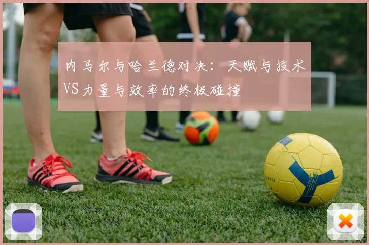 内马尔与哈兰德对决：天赋与技术VS力量与效率的终极碰撞