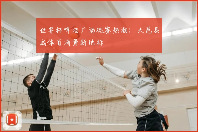 世界杯啤酒广场观赛热潮：大邑县成体育消费新地标