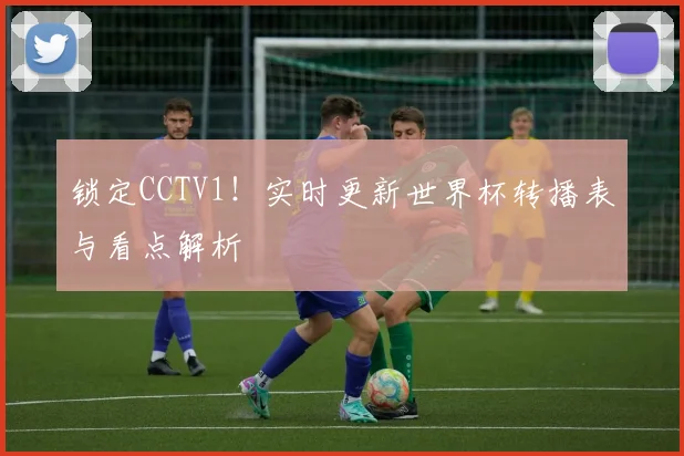 锁定CCTV1!实时更新世界杯转播表与看点解析