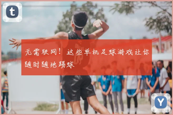 无需联网!这些单机足球游戏让你随时随地踢球